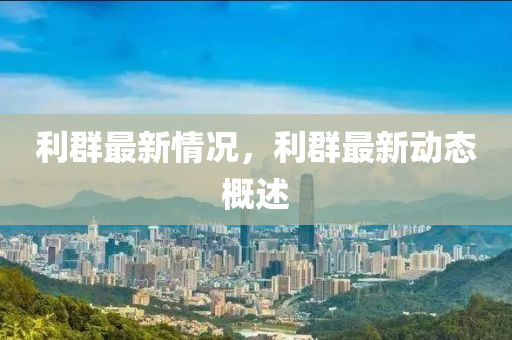 利群最新情况，利群最新动态概述