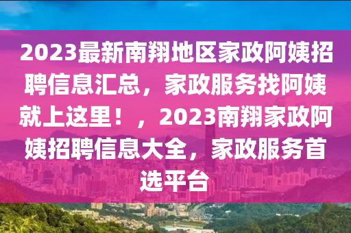 2023最新南翔地区家政阿姨招聘信息汇总，家政服务找阿姨就上这里！，2023南翔家政阿姨招聘信息大全，家政服务首选平台