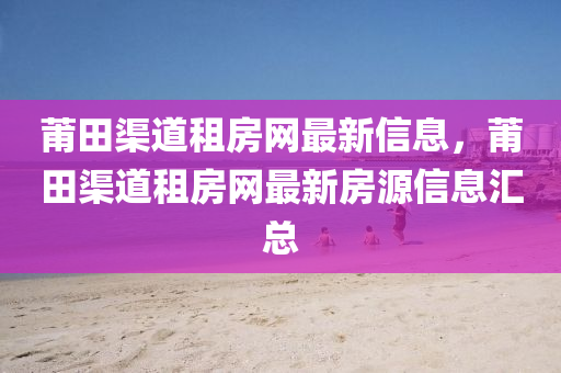 莆田渠道租房网最新信息，莆田渠道租房网最新房源信息汇总