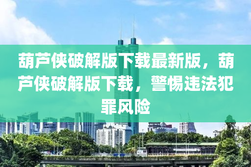 葫芦侠破解版下载最新版，葫芦侠破解版下载，警惕违法犯罪风险