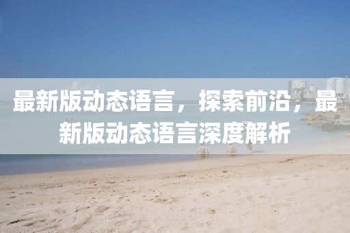 最新版动态语言，探索前沿，最新版动态语言深度解析