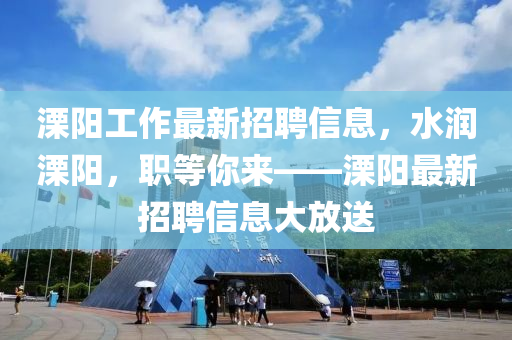 溧阳工作最新招聘信息，水润溧阳，职等你来——溧阳最新招聘信息大放送