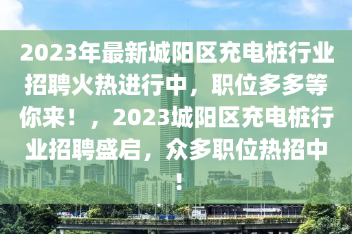 2023年最新城阳区充电桩行业招聘火热进行中，职位多多等你来！，2023城阳区充电桩行业招聘盛启，众多职位热招中！