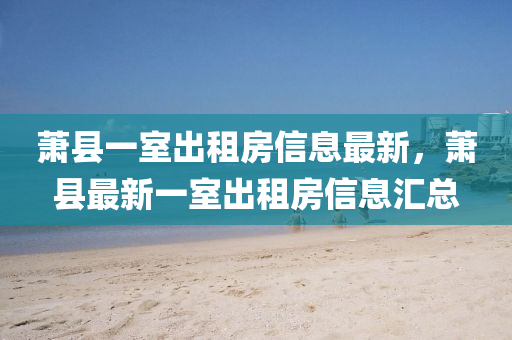 萧县一室出租房信息最新，萧县最新一室出租房信息汇总