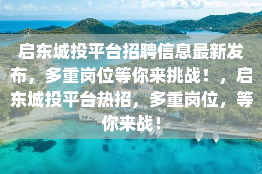启东城投平台招聘信息最新发布，多重岗位等你来挑战！，启东城投平台热招，多重岗位，等你来战！