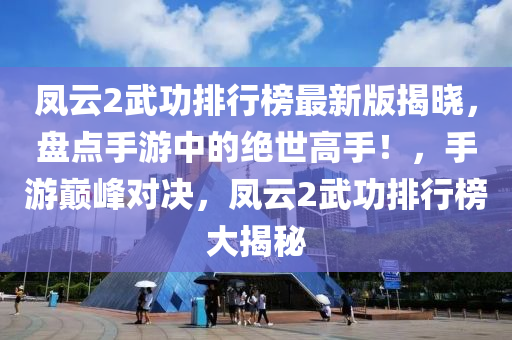 凤云2武功排行榜最新版揭晓，盘点手游中的绝世高手！，手游巅峰对决，凤云2武功排行榜大揭秘