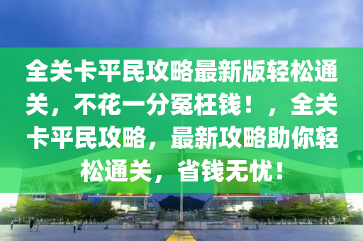 全关卡平民攻略最新版轻松通关，不花一分冤枉钱！，全关卡平民攻略，最新攻略助你轻松通关，省钱无忧！