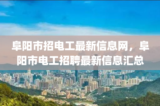 阜阳市招电工最新信息网，阜阳市电工招聘最新信息汇总