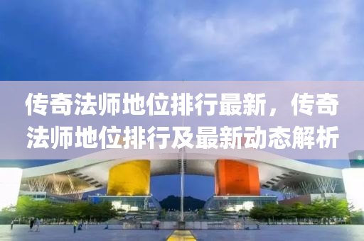 传奇法师地位排行最新，传奇法师地位排行及最新动态解析