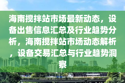 海南搅拌站市场最新动态，设备出售信息汇总及行业趋势分析，海南搅拌站市场动态解析，设备交易汇总与行业趋势洞察