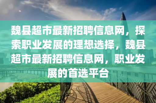 魏县超市最新招聘信息网，探索职业发展的理想选择，魏县超市最新招聘信息网，职业发展的首选平台