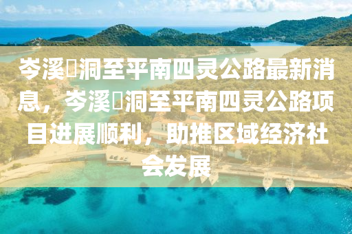 岑溪糥洞至平南四灵公路最新消息，岑溪糥洞至平南四灵公路项目进展顺利，助推区域经济社会发展