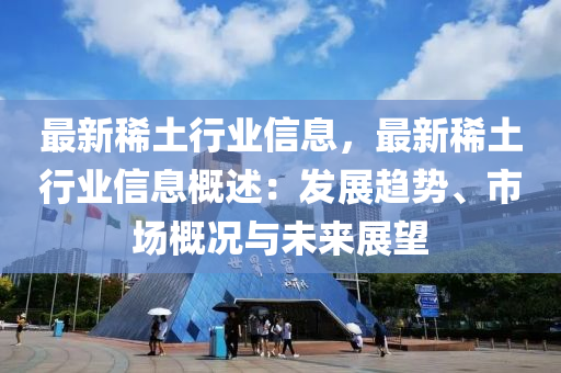 最新稀土行业信息，最新稀土行业信息概述：发展趋势、市场概况与未来展望