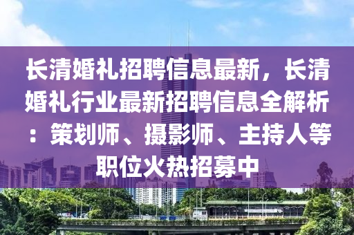 长清婚礼招聘信息最新，长清婚礼行业最新招聘信息全解析：策划师、摄影师、主持人等职位火热招募中