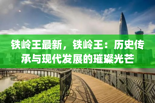 铁岭王最新，铁岭王：历史传承与现代发展的璀璨光芒