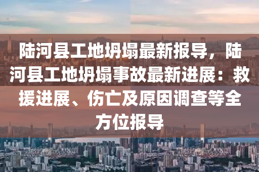 陆河县工地坍塌最新报导，陆河县工地坍塌事故最新进展：救援进展、伤亡及原因调查等全方位报导