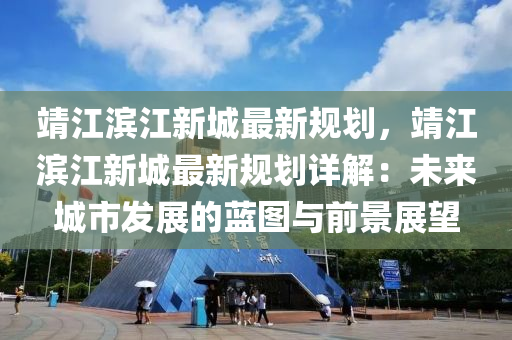 靖江滨江新城最新规划，靖江滨江新城最新规划详解：未来城市发展的蓝图与前景展望