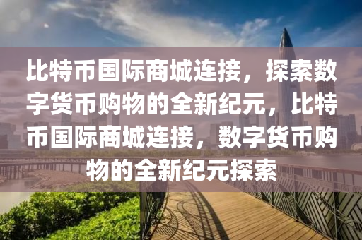 比特币国际商城连接，探索数字货币购物的全新纪元，比特币国际商城连接，数字货币购物的全新纪元探索
