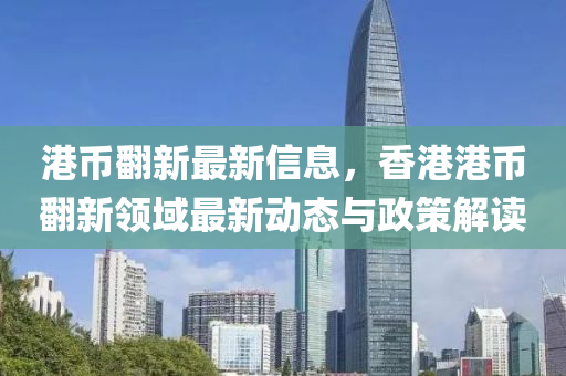 港币翻新最新信息，香港港币翻新领域最新动态与政策解读