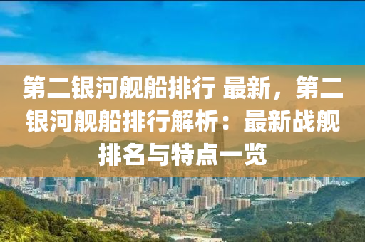 第二银河舰船排行 最新，第二银河舰船排行解析：最新战舰排名与特点一览