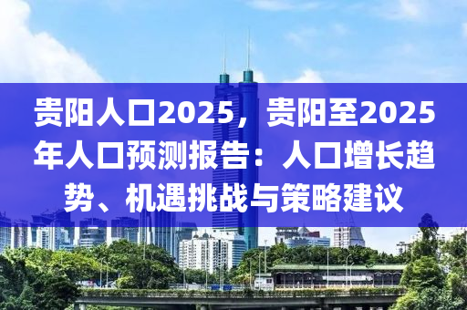 贵阳人口2025，贵阳至2025年人口预测报告：人口增长趋势、机遇挑战与策略建议