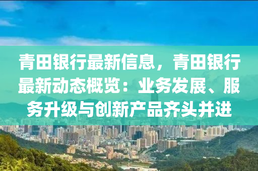 青田银行最新信息，青田银行最新动态概览：业务发展、服务升级与创新产品齐头并进