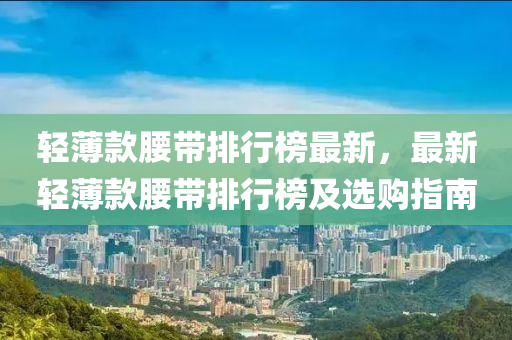 轻薄款腰带排行榜最新，最新轻薄款腰带排行榜及选购指南