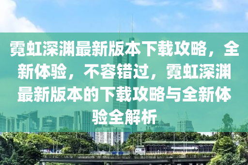 霓虹深渊最新版本下载攻略，全新体验，不容错过，霓虹深渊最新版本的下载攻略与全新体验全解析