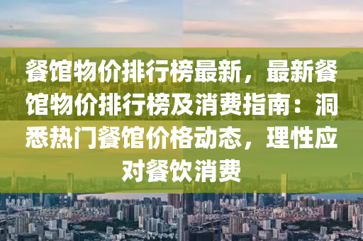 餐馆物价排行榜最新，最新餐馆物价排行榜及消费指南：洞悉热门餐馆价格动态，理性应对餐饮消费