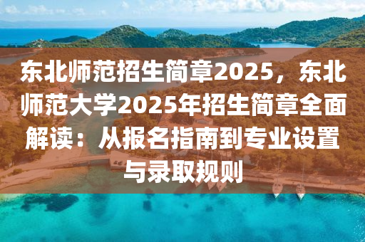 东北师范招生简章2025，东北师范大学2025年招生简章全面解读：从报名指南到专业设置与录取规则