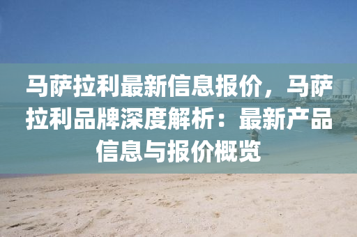 马萨拉利最新信息报价，马萨拉利品牌深度解析：最新产品信息与报价概览