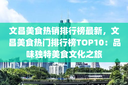 文昌美食热销排行榜最新，文昌美食热门排行榜TOP10：品味独特美食文化之旅