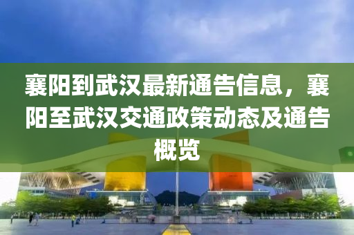襄阳到武汉最新通告信息，襄阳至武汉交通政策动态及通告概览
