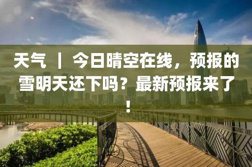 天气 ｜ 今日晴空在线，预报的雪明天还下吗？最新预报来了！