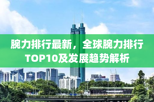 腕力排行最新，全球腕力排行TOP10及发展趋势解析