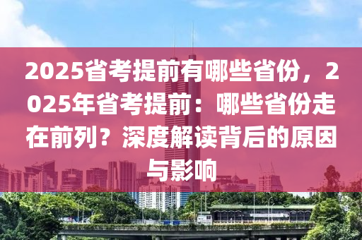 2025省考提前有哪些省份，2025年省考提前：哪些省份走在前列？深度解读背后的原因与影响