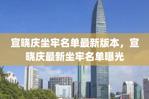 宣晓庆坐牢名单最新版本，宣晓庆最新坐牢名单曝光