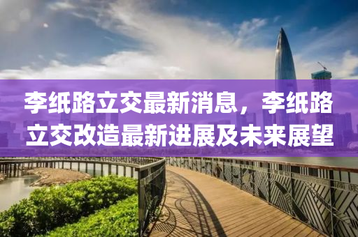 李纸路立交最新消息，李纸路立交改造最新进展及未来展望