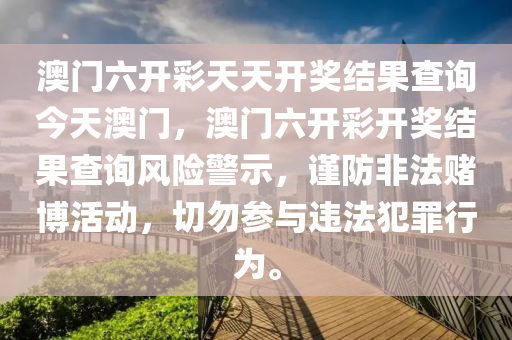 澳门六开彩天天开奖结果查询今天澳门，澳门六开彩开奖结果查询风险警示，谨防非法赌博活动，切勿参与违法犯罪行为。