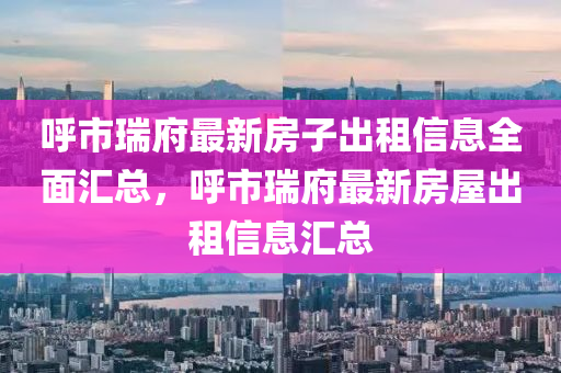 呼市瑞府最新房子出租信息全面汇总，呼市瑞府最新房屋出租信息汇总