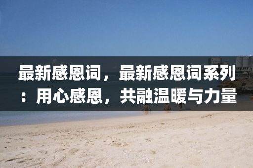 最新感恩词，最新感恩词系列：用心感恩，共融温暖与力量