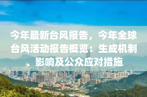 今年最新台风报告，今年全球台风活动报告概览：生成机制、影响及公众应对措施