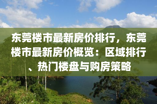 东莞楼市最新房价排行，东莞楼市最新房价概览：区域排行、热门楼盘与购房策略