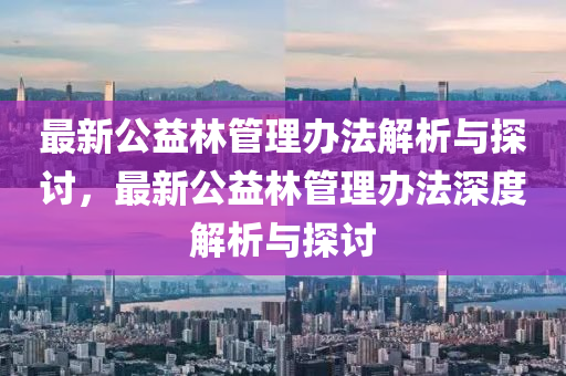 最新公益林管理办法解析与探讨，最新公益林管理办法深度解析与探讨