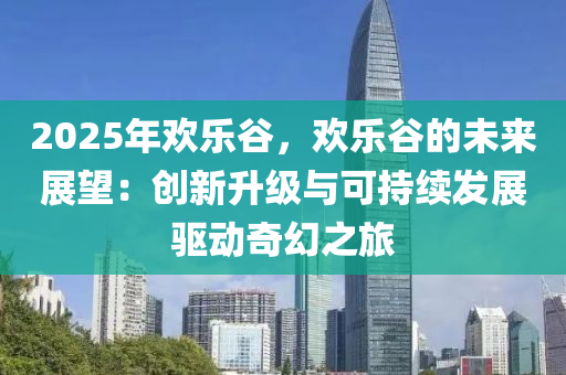 2025年欢乐谷，欢乐谷的未来展望：创新升级与可持续发展驱动奇幻之旅