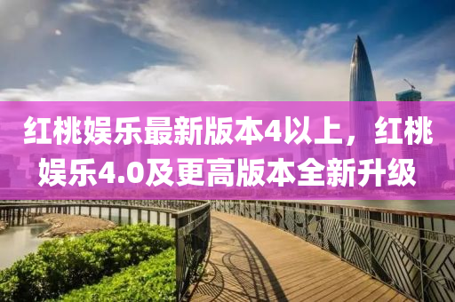 红桃娱乐最新版本4以上，红桃娱乐4.0及更高版本全新升级