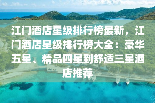 江门酒店星级排行榜最新，江门酒店星级排行榜大全：豪华五星、精品四星到舒适三星酒店推荐