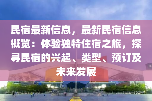民宿最新信息，最新民宿信息概览：体验独特住宿之旅，探寻民宿的兴起、类型、预订及未来发展