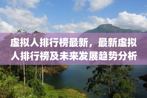 虚拟人排行榜最新，最新虚拟人排行榜及未来发展趋势分析