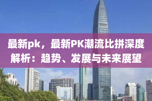 最新pk，最新PK潮流比拼深度解析：趋势、发展与未来展望